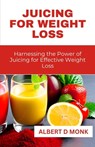 Juicing for Weight Loss: Harnessing the Power of Juicing for Effective Weight Loss - Albert D. Monk - 9798851421921