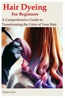 Hair Dyeing for Beginners: A Comprehensive Guide to Transforming the Color of Your Hair - Claire Lew - 9798852139894