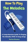 How To Play The Melodica: A Comprehensive Guide To Playing The Melodica With 10 Easy Songs - Harlem Braston - 9798853003699