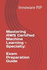 Mastering AWS Certified Machine Learning - Specialty: Exam Preparation Guide - Innoware Pjp - 9798853231849