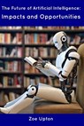 The Future of Artificial Intelligence: Impacts and Opportunities - Zoe Upton - 9798854904537