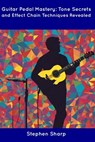 Guitar Pedal Mastery: Tone Secrets and Effect Chain Techniques Revealed - Stephen Sharp - 9798854939805