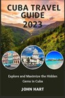 Cuba Travel Guide 2023: Explore and Maximize the Hidden Gems in Cuba - John Hart - 9798854962766