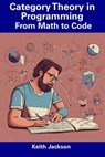 Category Theory in Programming: From Math to Code - Keith Jackson - 9798856050584