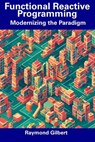 Functional Reactive Programming: Modernizing the Paradigm - Raymond Gilbert - 9798856055176