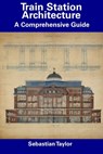 Train Station Architecture: A Comprehensive Guide - Sebastian Taylor - 9798856065045