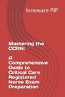 Mastering the CCRN: A Comprehensive Guide to Critical Care Registered Nurse Exam Preparation - Innoware Pjp - 9798856198590