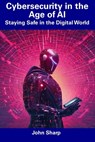 Cybersecurity in the Age of AI: Staying Safe in the Digital World - John Sharp - 9798856356167