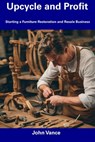 Upcycle and Profit: Starting a Furniture Restoration and Resale Business - John Vance - 9798856602691