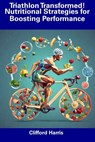 Triathlon Transformed! Nutritional Strategies for Boosting Performance - Clifford Harris - 9798857513224
