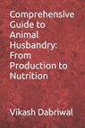 Comprehensive Guide to Animal Husbandry: From Production to Nutrition - Vikash Dabriwal - 9798857703700