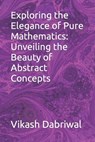Exploring the Elegance of Pure Mathematics: Unveiling the Beauty of Abstract Concepts - Vikash Dabriwal - 9798858841265