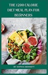 The 1200 Calorie Diet Meal Plan for Beginners: 30 Days of Delicious and Nutritious Recipes - Sophia Bennett - 9798859369874