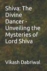 Shiva: The Divine Dancer - Unveiling the Mysteries of Lord Shiva - Vikash Dabriwal - 9798860755529