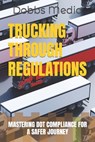 Trucking Through Regulations: Mastering Dot Compliance for a Safer Journey - Dobbs Media - 9798860895423