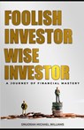 Foolish Investor Wise Investor: A Journey Of Financial Mastery - Onuorah Michael Williams - 9798861868051