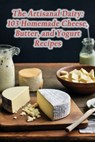 The Artisanal Dairy: 103 Homemade Cheese, Butter, and Yogurt Recipes - Heavenly Traditions Spot - 9798862076783