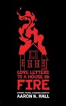 Love Letters to a House on Fire: Stories, Poems, and Ransom Notes - Aaron N. Hall - 9798863225395