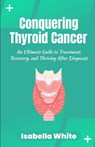 Conquering Thyroid Cancer: An Ultimate Guide to Treatment, Recovery, and Thriving After Diagnosis - Isabella White - 9798863533049