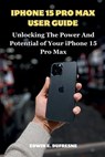 iphone 15 Pro Max User Guide: Unlocking the Power and Potential of Your iPhone 15 Pro Max - Edwin E. DuFresne - 9798864868706