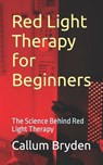 Red Light Therapy for Beginners: The Science Behind Red Light Therapy - Callum Bryden - 9798865029014