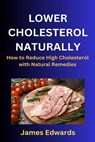Lower Cholesterol Naturally: How to Reduce High Cholesterol with Natural Remedies - James Edwards - 9798865221722