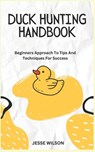 Duck Hunting Handbook: Beginners Approach To Tips And Techniques For Success - Jesse Wilson - 9798865538448