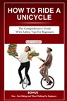 How to Ride a Unicycle: The comprehensive guide with safety tips for beginners - Sam E. Larry - 9798865713098