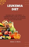 Leukemia Diet: Nourish, Heal, and Thrive - A Comprehensive Guide to Leukemia-Friendly Nutrition for Enhanced Health and Recovery - Adams U. Morris - 9798866462964