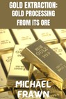Gold Extraction: : Pure Gold Processing from It's Ore - Michael Frawn - 9798866543298