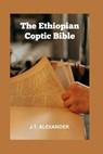 The Ethiopian Coptic Bible: The Journey into the 18th century Ethiopian Coptic Geez Bible books banned, rejected and forbidden - J. T. Alexander - 9798867035686