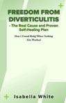 Freedom from Diverticulitis - The Real Cause and Proven Self-Healing Plan: How I Found Relief When Nothing Else Worked - Isabella White - 9798867601881