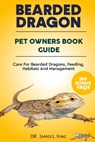 BEARDED DRAGON Pet Owners Book Guide: Care For Bearded Dragons, Feeding, Habitats And Management - James L. King - 9798868156434