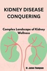 Kidney Disease Conquering: Complex Landscape of Kidney Wellness - James Thompson - 9798868400391