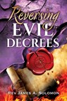 REVERSING Evil DECREES - James A. Solomon - 9798868521737