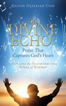 The Divine Echo: Unlocking the Transformative Power of Worship - Pastor Hezekiah Usim - 9798868524523