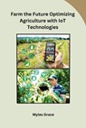 Farm the Future Optimizing Agriculture with IoT Technologies - Myles Grace - 9798869045669