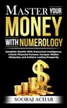 Master Your MONEY With Numerology: Establish Wealth With Numerical Intelligence, Unlock Financial Fortune, Conquer Hidden Obstacles, and Achieve Lasti - Sooraj Achar - 9798869595089