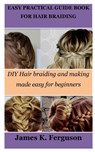Easy Practical Guide Book for Hair Braiding: DIY Hair braiding and making made easy for beginners - James K. Ferguson - 9798869598400