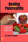 Healing Pancreatitis: A Comprehensive Guide to the Pancreatitis Diet - Philip Ortner - 9798869823861