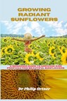 Growing Radiant Sunflowers: A beginner Guide To Growing And Propagating Beautiful Sunflowers - Philip Ortner - 9798870204420