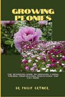 Growing Peonies: The Beginners Guide On Growing, Caring, Pruning, Propagation, Maintenance And Lot More - Philip Ortner - 9798870476322