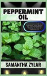 Peppermint Oil: A Comprehensive Guide to its Remarkable Health Benefits and Natural Remedies By Unlocking the Power of Peppermint Oil - Samantha Zylar - 9798870494609