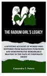 The Radium Girl's Legacy: A Riveting Account of Women Who Suffered from Radiation Poisoning and Demonstrated Remarkable Bravery in The Face of C - Cassandra T. Peters - 9798870837260