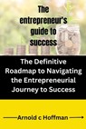 The entrepreneur's guide to success: The Definitive Roadmap to Navigating the Entrepreneurial Journey to Success - Arnold C. Hoffman - 9798871014264
