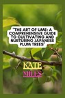 The Art of Ume: A Comprehensive Guide to Cultivating and Nurturing Japanese Plum Trees: From Blossoms to Bonsai: Mastering the Techniq - MILES,  Kate - 9798871236512