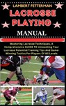 Lacrosse Playing Manual: Mastering Lacrosse Techniques, A Comprehensive GUIDE TO Unleashing Your Lacrosse Potential Training Tips And Game-Winn - Lambert Fetterman - 9798871565124