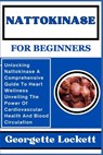 Nattokinase for Beginners: Unlocking Nattokinase A Comprehensive Guide To Heart Wellness Unveiling The Power Of Cardiovascular Health And Blood C - Georgette Lockett - 9798871715451