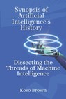 Synopsis of Artificial Intelligence's History: Dissecting the Threads of Machine Intelligence - Koso Brown - 9798872242994