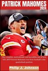 Patrick Mahomes 2024: The complete, motivational, and incredible tale of how NFL MVP Patrick Mahomes rose from Football's elite quarterback position - Philip J. Johnson - 9798873343201